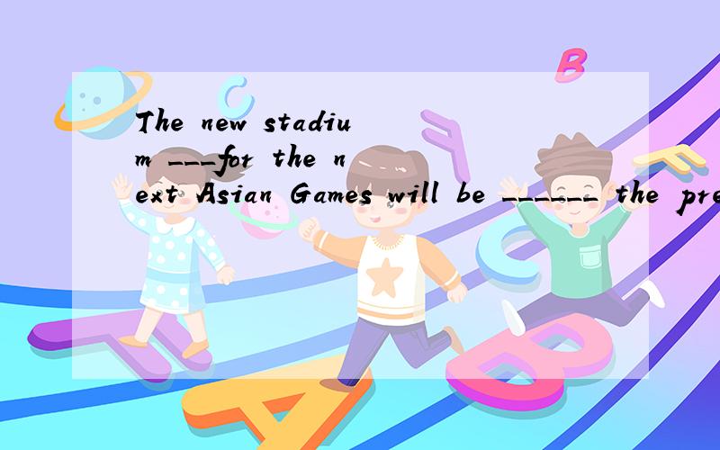 The new stadium ___for the next Asian Games will be ______ the present one.A.to be built/ as three times big as B.being built / three times as big asC.being built / as big as three times D.built / as big three times asI can _____the kids being naught