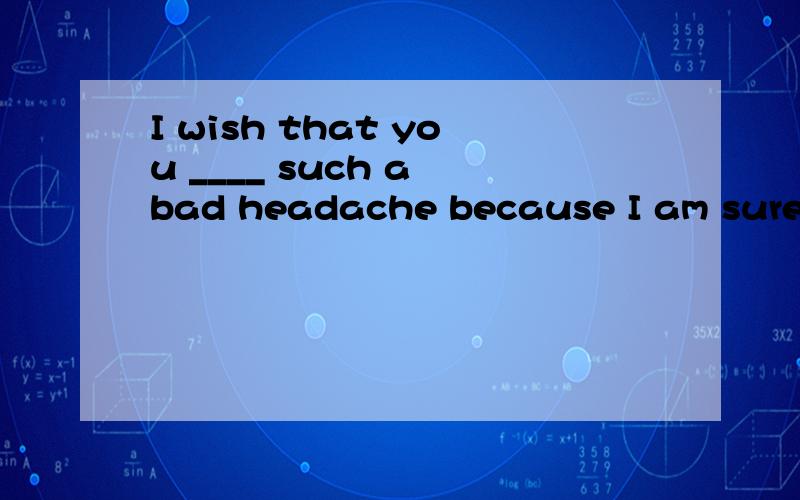 I wish that you ____ such a bad headache because I am sure that you would have enjoyed the concerthadn't hadn't had hadn't havedidn't have had 我的想法：对将来的虚拟 用过去式 所以填hadn't .