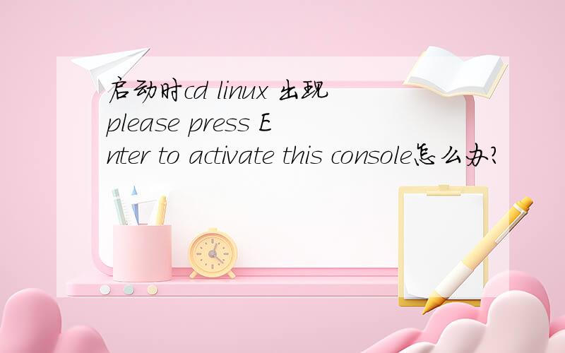 启动时cd linux 出现please press Enter to activate this console怎么办?