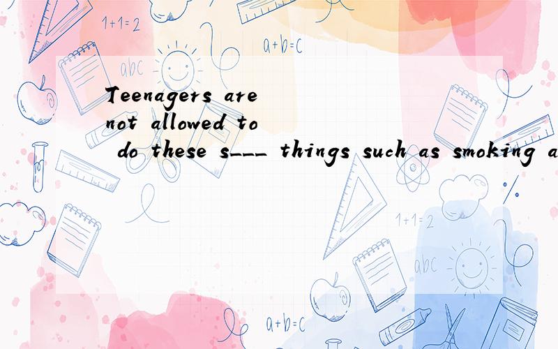 Teenagers are not allowed to do these s___ things such as smoking and drinking.根据首字母填空.
