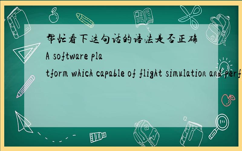 帮忙看下这句话的语法是否正确A software platform which capable of flight simulation and performance evaluation was implemented using .which capable of这样使用可以吗?如果不能怎么用,该如何改.请您最好解释下原因.