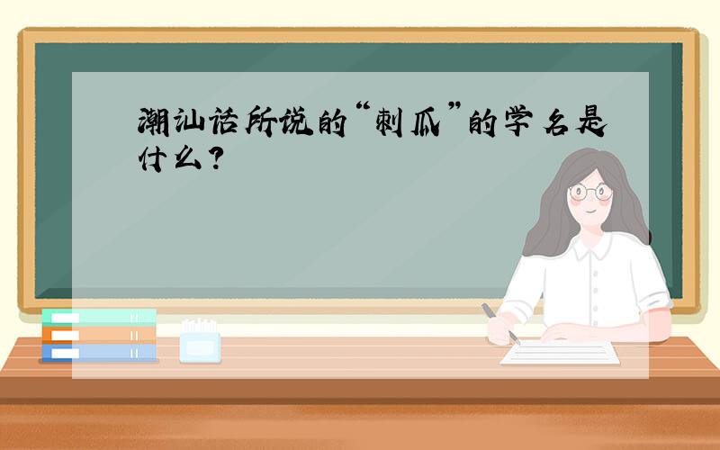 潮汕话所说的“刺瓜”的学名是什么?