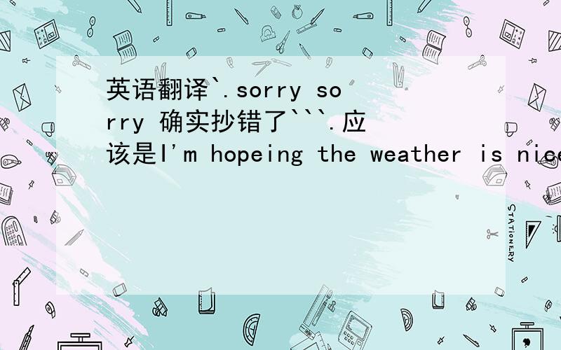 英语翻译`.sorry sorry 确实抄错了```.应该是I'm hopeing the weather is nice in the mountains忘加ing了...