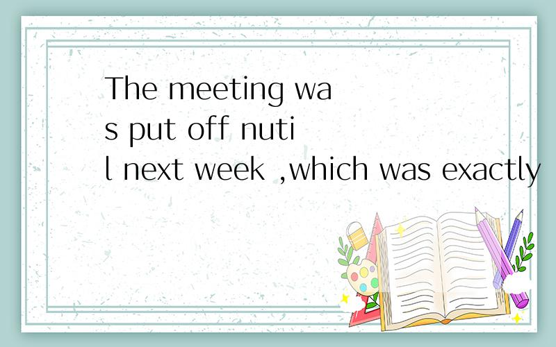 The meeting was put off nutil next week ,which was exactly ____we wanted.A it B which C that D what .我选的是D.如果没有问题,请朋友们给个解释.