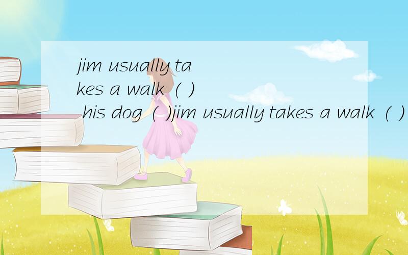 jim usually takes a walk ( ) his dog ( )jim usually takes a walk ( ) his dog ( ) monday morning 添啥