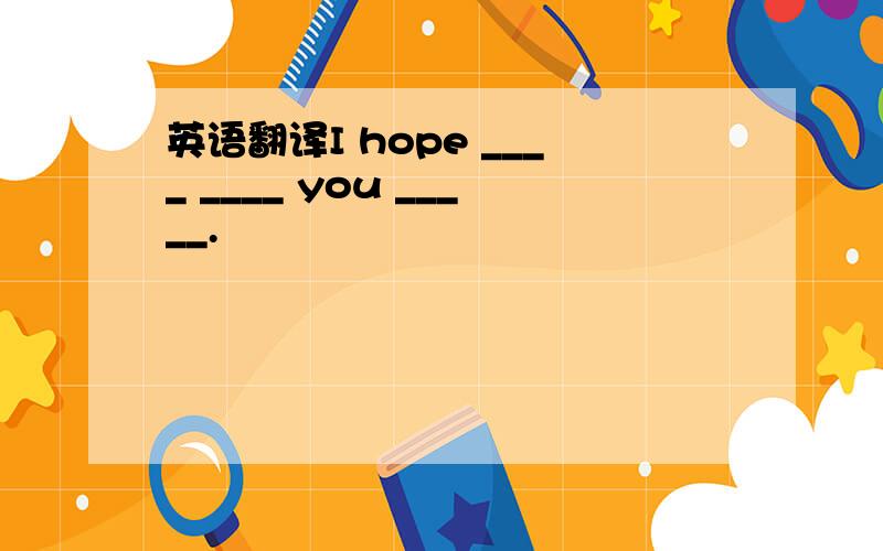 英语翻译I hope ____ ____ you _____.