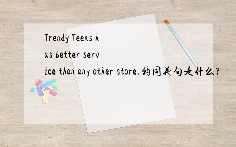 Trendy Teens has better service than any other store.的同义句是什么?