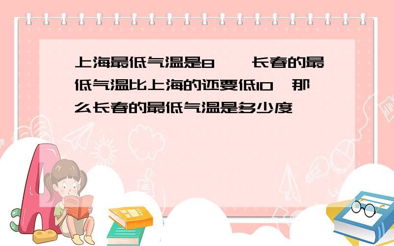 上海最低气温是8℃,长春的最低气温比上海的还要低10,那么长春的最低气温是多少度
