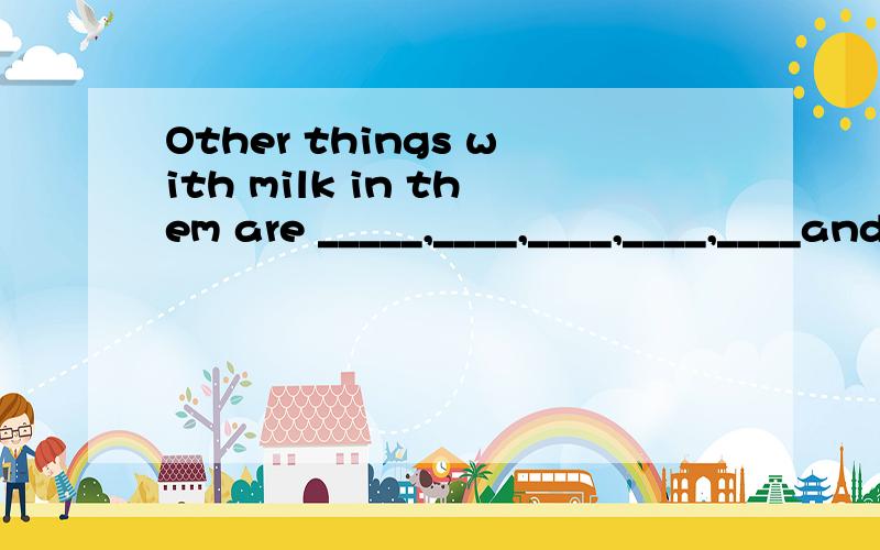 Other things with milk in them are _____,____,____,____,____and____.