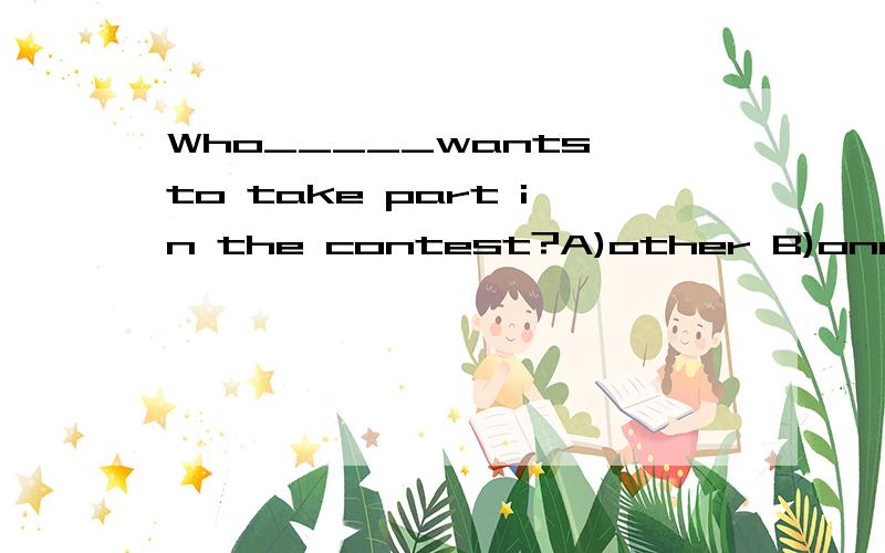 Who_____wants to take part in the contest?A)other B)one C)else D)others