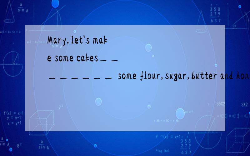 Mary,let's make some cakes________ some flour,sugar,butter and honey.A,with B,of C,in讲下原因谢谢