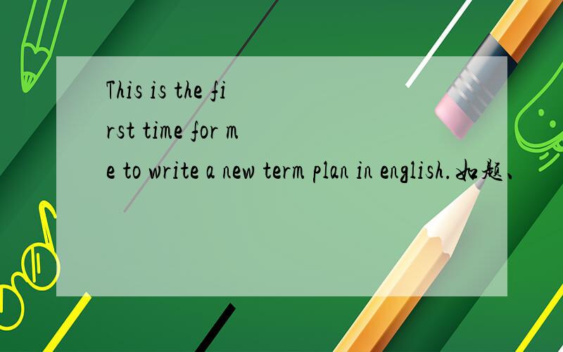 This is the first time for me to write a new term plan in english.如题、