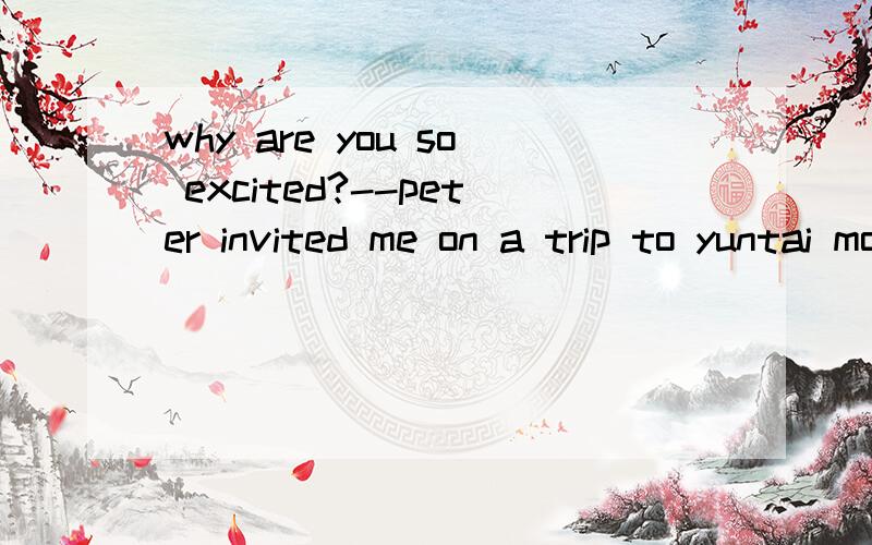 why are you so excited?--peter invited me on a trip to yuntai mountainA.to go B.go C.going D.went