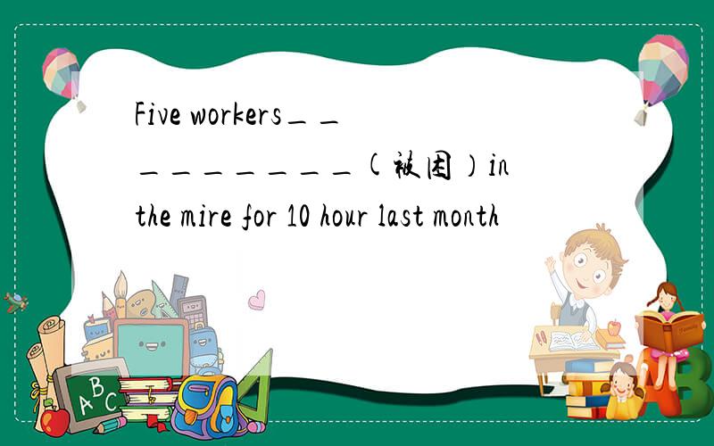 Five workers_________(被困）in the mire for 10 hour last month
