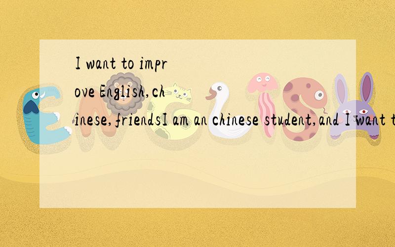 I want to improve English,chinese,friendsI am an chinese student,and I want to improve my English skills,who can help me,would you mind make friends with me,and I can help you improve your chinese skills too!my msn is wxiaoxi@live.com