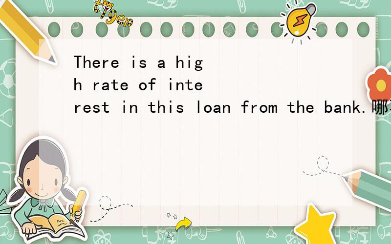 There is a high rate of interest in this loan from the bank.哪不对?