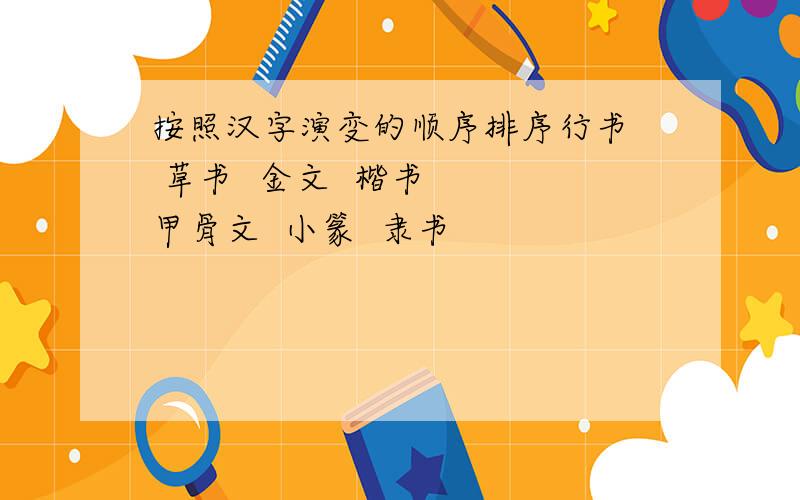 按照汉字演变的顺序排序行书  草书  金文  楷书   甲骨文  小篆  隶书