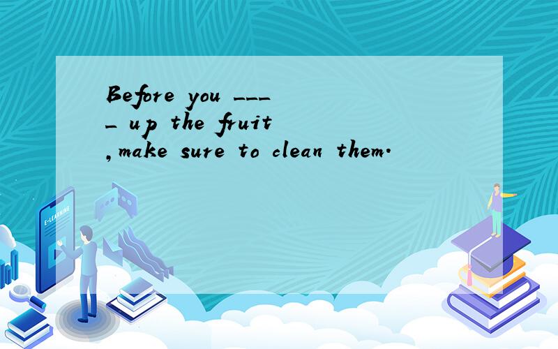 Before you ____ up the fruit,make sure to clean them.