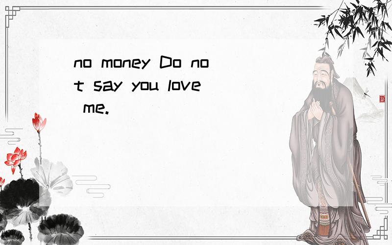 no money Do not say you love me.