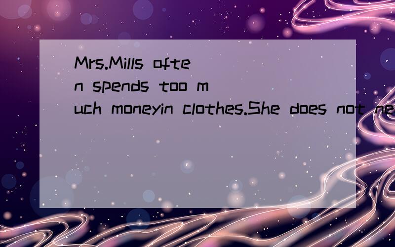 Mrs.Mills often spends too much moneyin clothes.She does not need so many new ciothes,and she lovebuying it.Yesterday she saw a beautiful coat in the shop window.She went in and asked the shop assistant to shhow it to her.She had it on,and it was jus