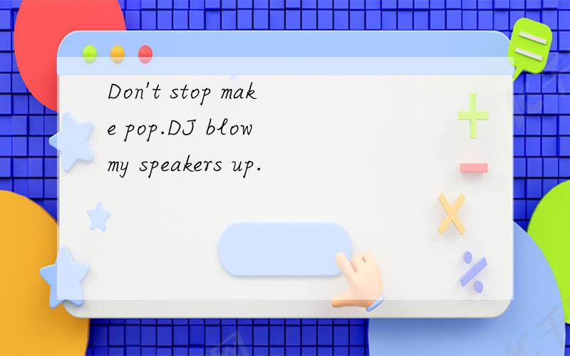 Don't stop make pop.DJ blow my speakers up.