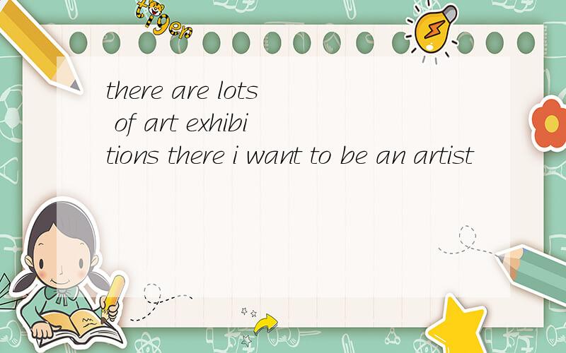 there are lots of art exhibitions there i want to be an artist