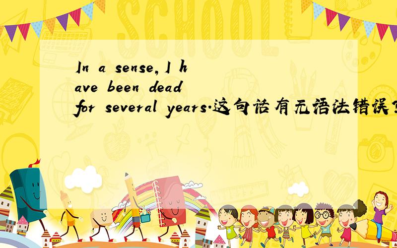 In a sense,I have been dead for several years.这句话有无语法错误?我记得DEAD是一个不可持续的词?