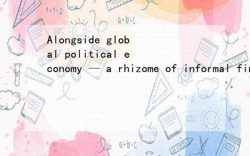 Alongside global political economy — a rhizome of informal finance 这句话该怎么翻译