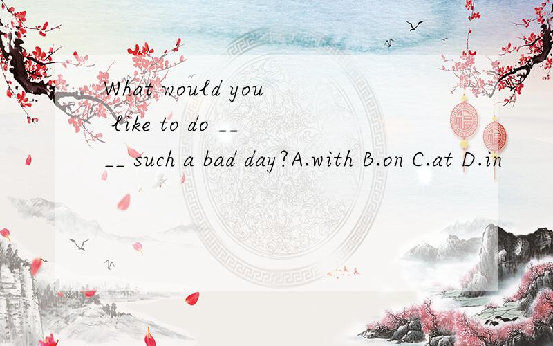 What would you like to do ____ such a bad day?A.with B.on C.at D.in