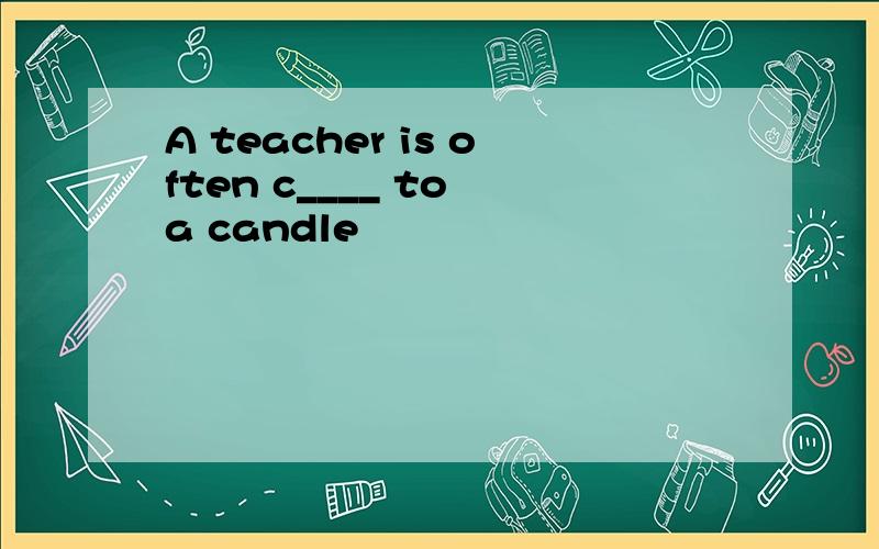 A teacher is often c____ to a candle