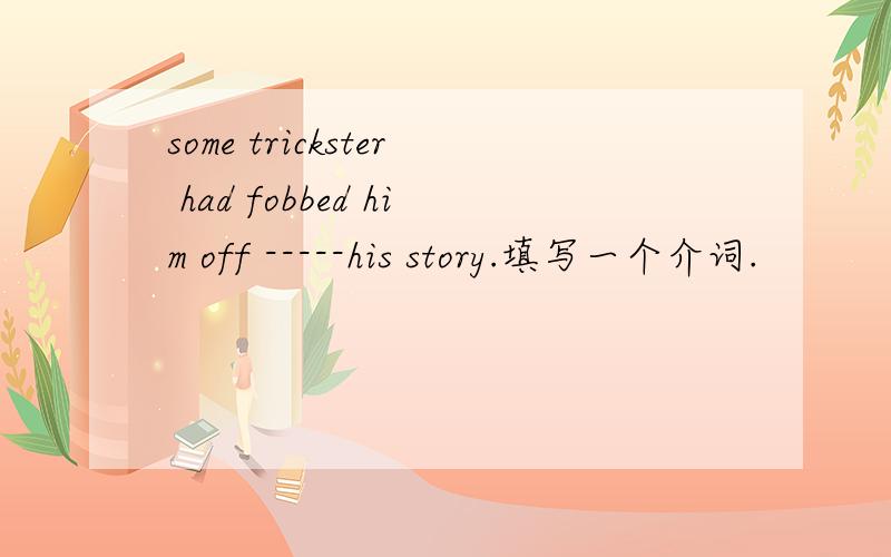 some trickster had fobbed him off -----his story.填写一个介词.