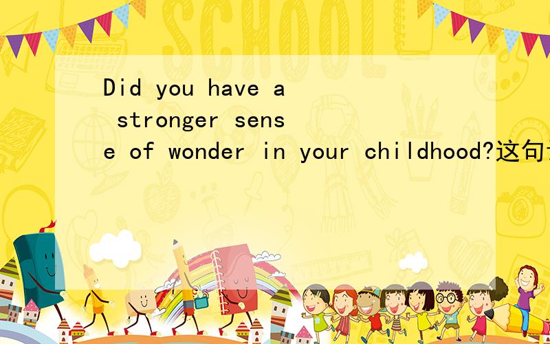 Did you have a stronger sense of wonder in your childhood?这句话怎么翻译呢?不要有道或其他翻译软件翻译的~