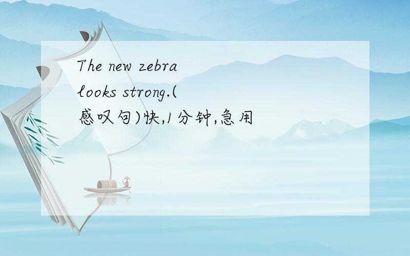 The new zebra looks strong.(感叹句)快,1分钟,急用