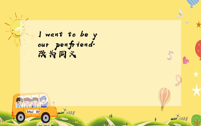 I want to be your penfriend.改为同义