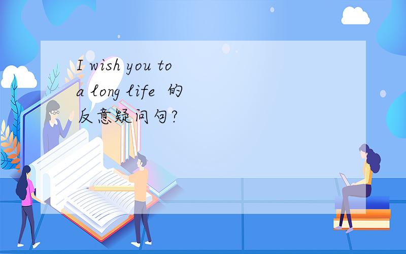 I wish you to a long life  的反意疑问句?