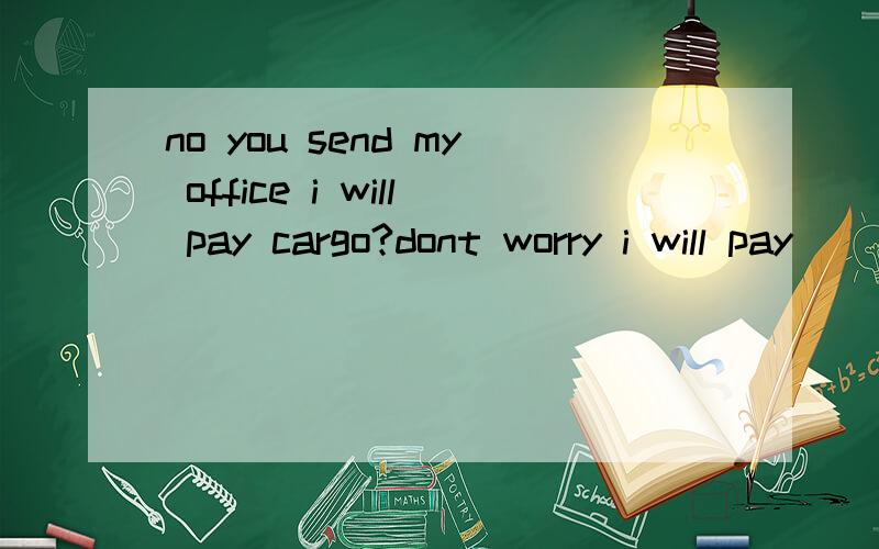 no you send my office i will pay cargo?dont worry i will pay