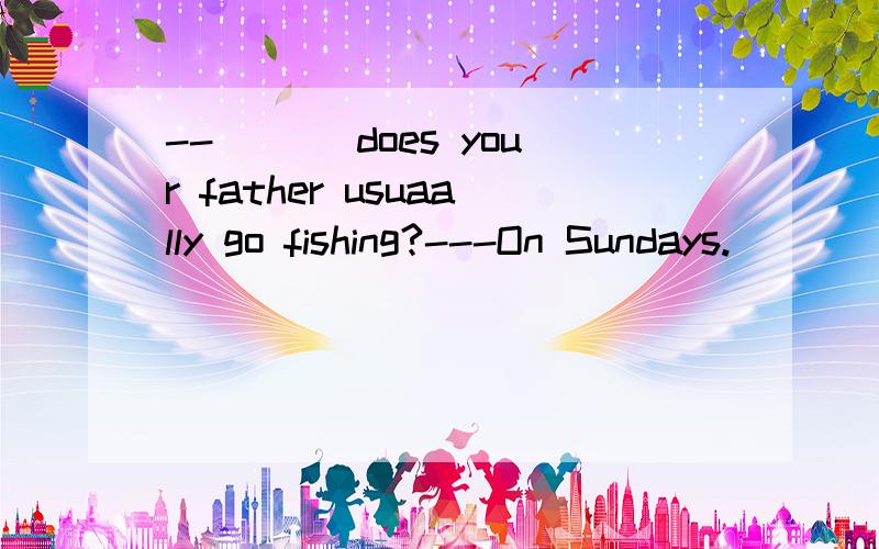 --___ does your father usuaally go fishing?---On Sundays.