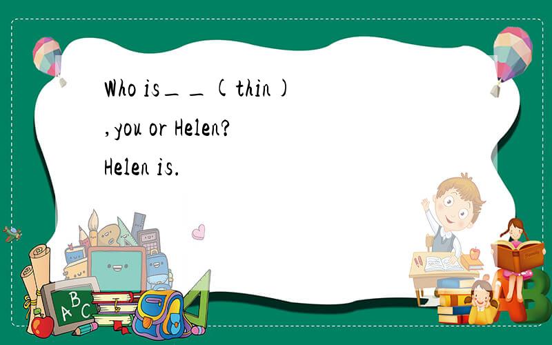 Who is__(thin),you or Helen?Helen is.
