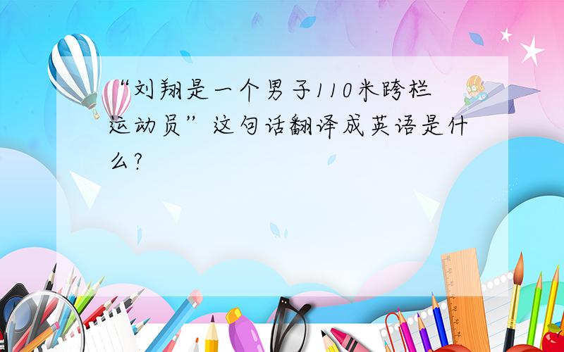 “刘翔是一个男子110米跨栏运动员”这句话翻译成英语是什么?