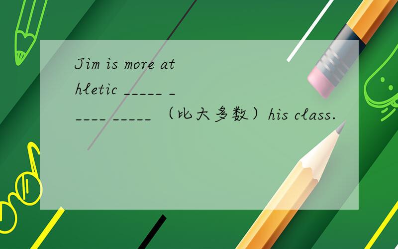 Jim is more athletic _____ _____ _____ （比大多数）his class.