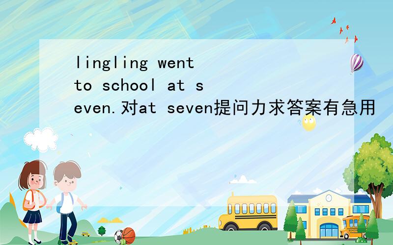 lingling went to school at seven.对at seven提问力求答案有急用