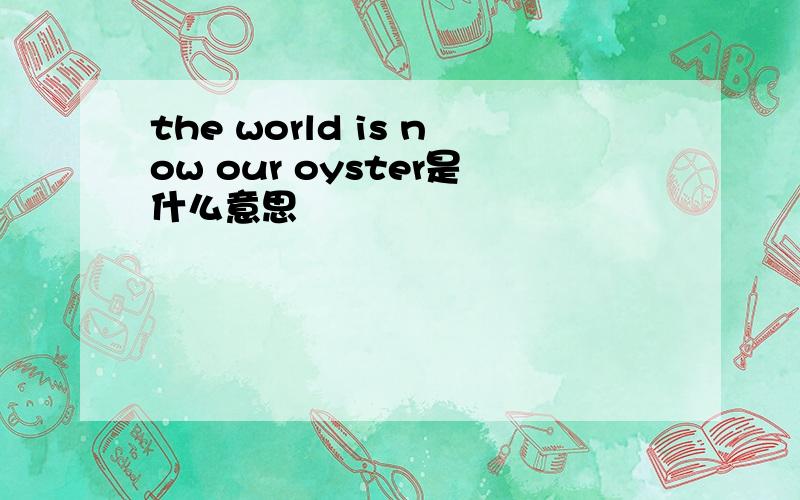 the world is now our oyster是什么意思