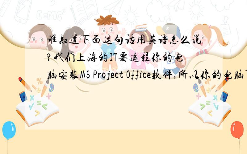 谁知道下面这句话用英语怎么说?我们上海的IT要远程你的电脑安装MS Project Office软件,所以你的电脑可能要40分钟左右不能用,可以接受吗?