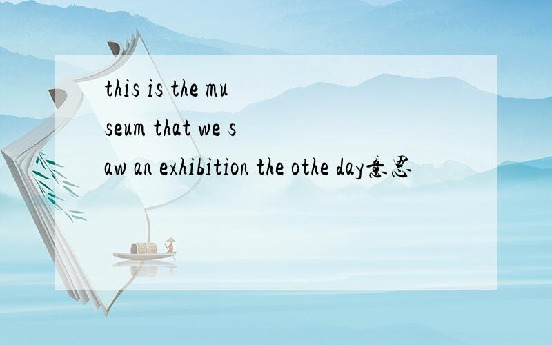 this is the museum that we saw an exhibition the othe day意思