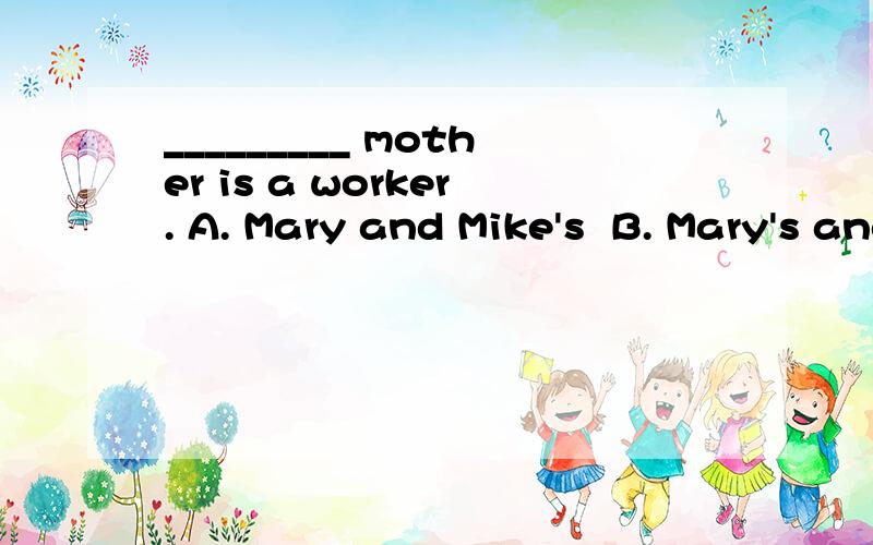 _________ mother is a worker. A. Mary and Mike's  B. Mary's and Mike's   C. Mary's and Mike   D. Mary and Mike 选哪个啊 求解释