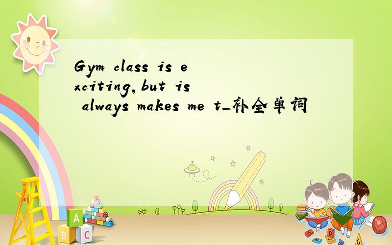 Gym class is exciting,but is always makes me t＿补全单词
