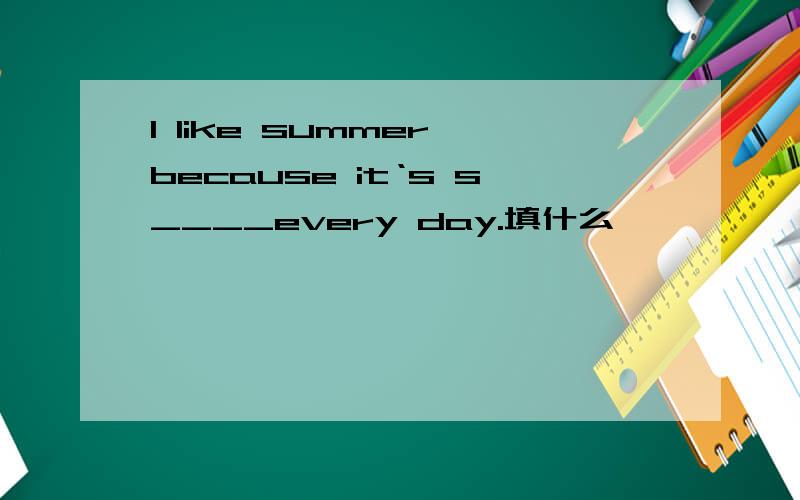 I like summer,because it‘s s____every day.填什么