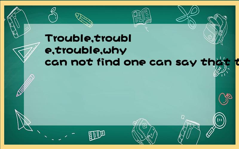 Trouble,trouble,trouble,why can not find one can say that the minds of the people