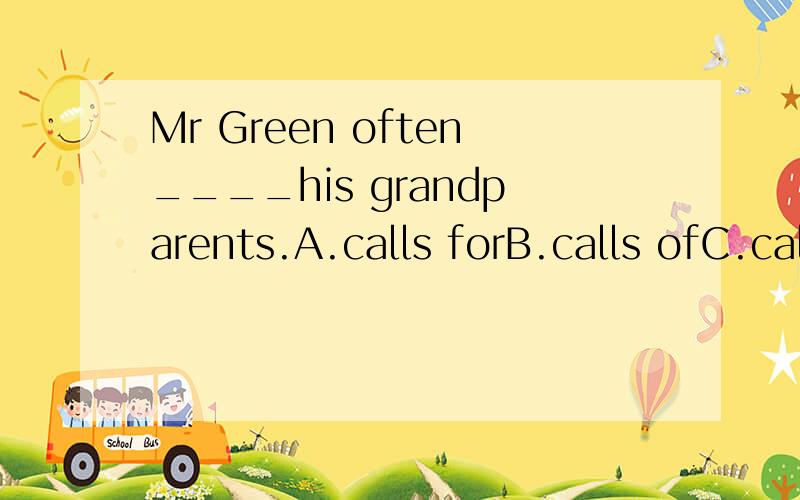Mr Green often____his grandparents.A.calls forB.calls ofC.calls toD.calls onThis is ____ Binhai College,and Mr.Wang is ____president of ____ college.A.a,/,aB.a,/,theC.the,a,/D./,the,theThe boy ____his homework carefully.A.not doesB.not doC.do not doD