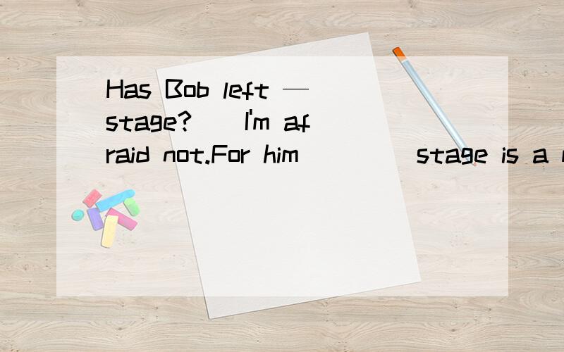 Has Bob left —stage?__I'm afraid not.For him ____stage is a means of making a living A.a a B.the;a C.the ;the D.a; the 不选D